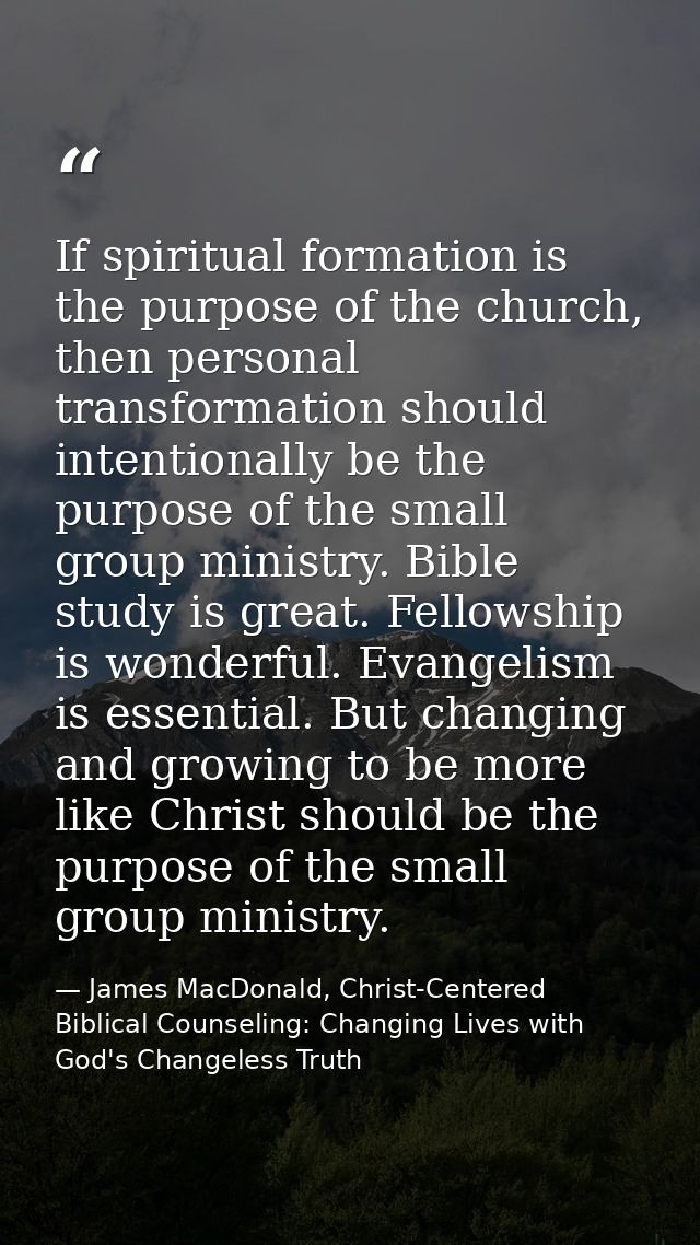 If spiritual formation is the purpose of the church, then personal transformation should intentionally be the purpose of — James MacDonald, Christ-Centered Biblical Counseling: Changing Lives with God's Changeless Truth