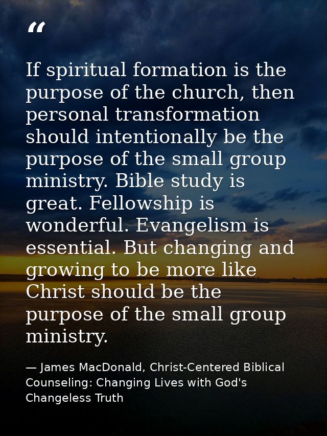 If spiritual formation is the purpose of the church, then personal transformation should intentionally be the purpose of — James MacDonald, Christ-Centered Biblical Counseling: Changing Lives with God's Changeless Truth