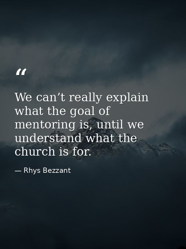 We can’t really explain what the goal of mentoring is, until we understand what the church is for. — Rhys Bezzant