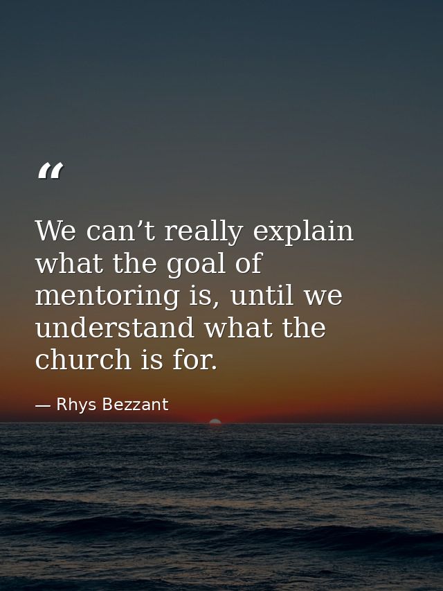 We can’t really explain what the goal of mentoring is, until we understand what the church is for. — Rhys Bezzant