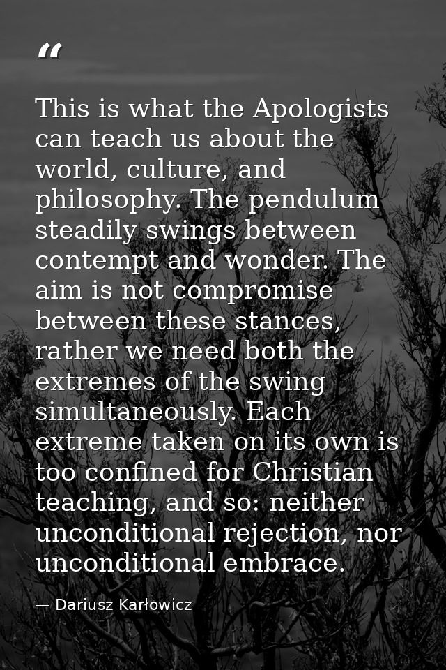This is what the Apologists can teach us about the world, culture, and philosophy. The pendulum steadily swings between  — Dariusz Karłowicz