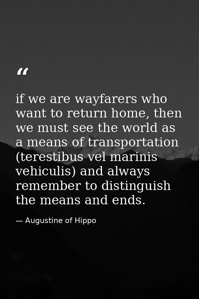 if we are wayfarers who want to return home, then we must see the world as a means of transportation (terestibus vel mar — Augustine of Hippo