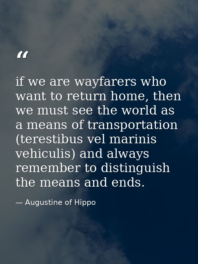 if we are wayfarers who want to return home, then we must see the world as a means of transportation (terestibus vel mar — Augustine of Hippo