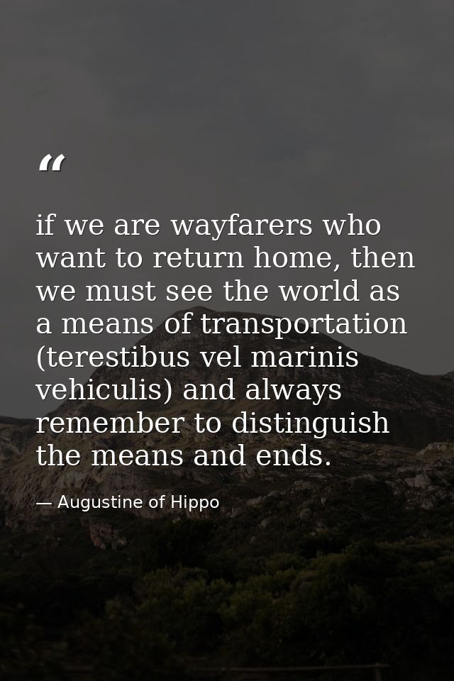 if we are wayfarers who want to return home, then we must see the world as a means of transportation (terestibus vel mar — Augustine of Hippo