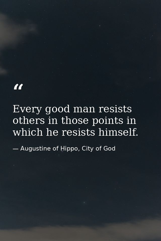Every good man resists others in those points in which he resists himself. — Augustine of Hippo, City of God