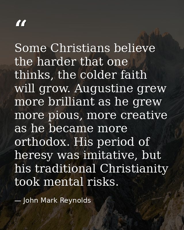 Some Christians believe the harder that one thinks, the colder faith will grow. Augustine grew more brilliant as he grew — John Mark Reynolds
