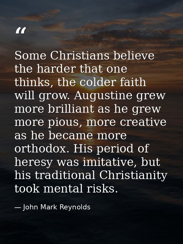 Some Christians believe the harder that one thinks, the colder faith will grow. Augustine grew more brilliant as he grew — John Mark Reynolds
