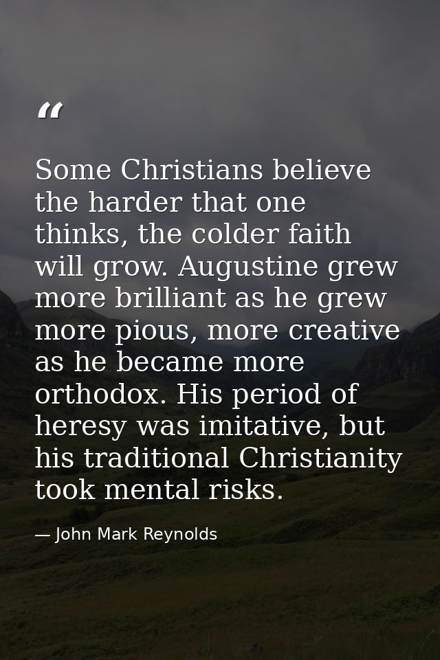 Some Christians believe the harder that one thinks, the colder faith will grow. Augustine grew more brilliant as he grew — John Mark Reynolds