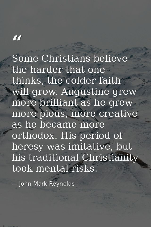 Some Christians believe the harder that one thinks, the colder faith will grow. Augustine grew more brilliant as he grew — John Mark Reynolds