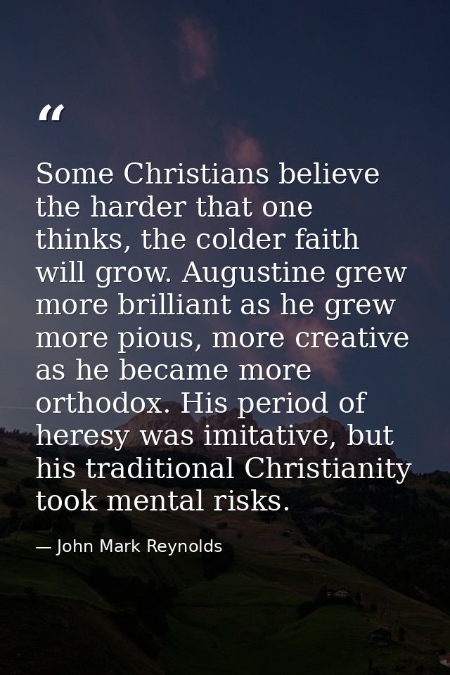 Some Christians believe the harder that one thinks, the colder faith will grow. Augustine grew more brilliant as he grew — John Mark Reynolds