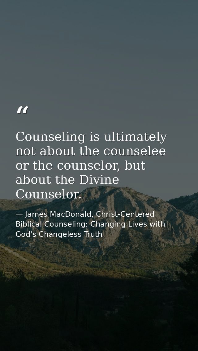 Counseling is ultimately not about the counselee or the counselor, but about the Divine Counselor. — James MacDonald, Christ-Centered Biblical Counseling: Changing Lives with God's Changeless Truth