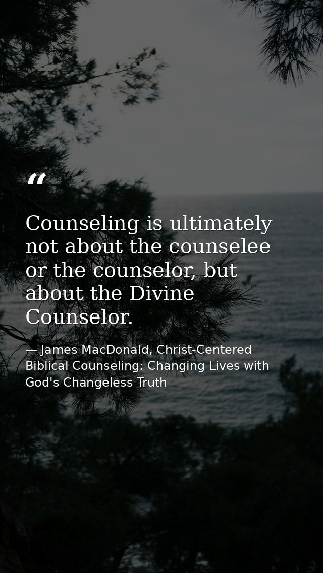 Counseling is ultimately not about the counselee or the counselor, but about the Divine Counselor. — James MacDonald, Christ-Centered Biblical Counseling: Changing Lives with God's Changeless Truth