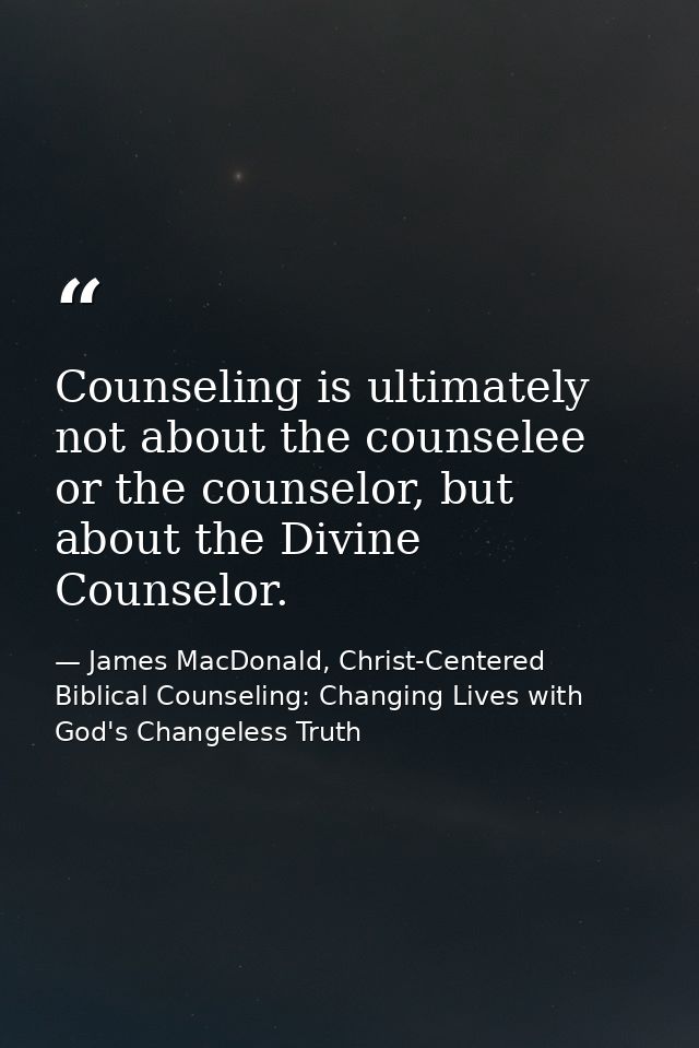 Counseling is ultimately not about the counselee or the counselor, but about the Divine Counselor. — James MacDonald, Christ-Centered Biblical Counseling: Changing Lives with God's Changeless Truth