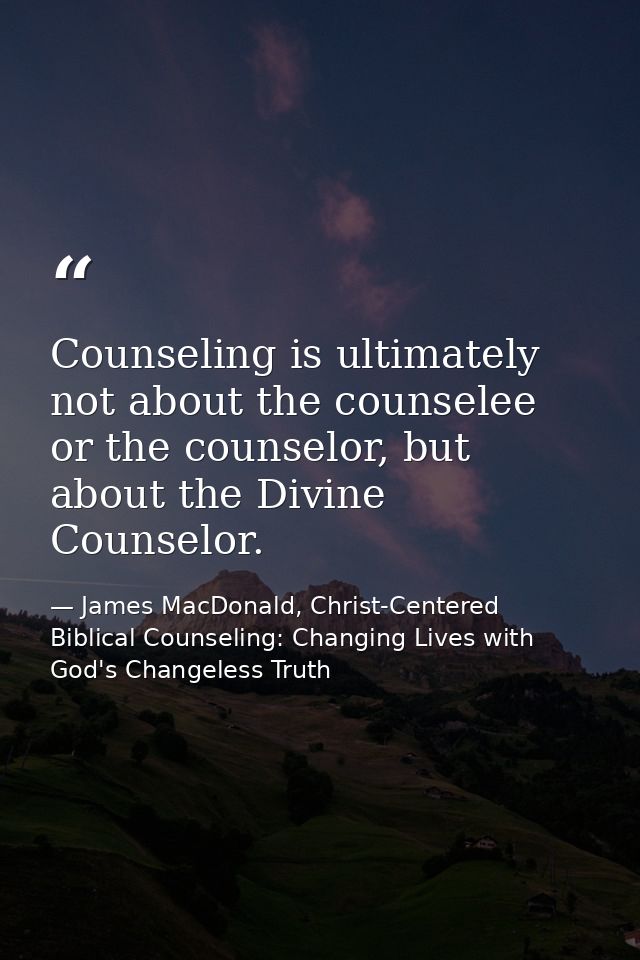 Counseling is ultimately not about the counselee or the counselor, but about the Divine Counselor. — James MacDonald, Christ-Centered Biblical Counseling: Changing Lives with God's Changeless Truth
