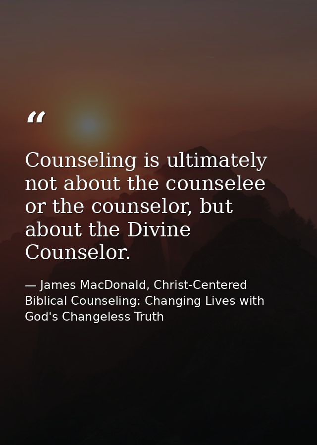 Counseling is ultimately not about the counselee or the counselor, but about the Divine Counselor. — James MacDonald, Christ-Centered Biblical Counseling: Changing Lives with God's Changeless Truth