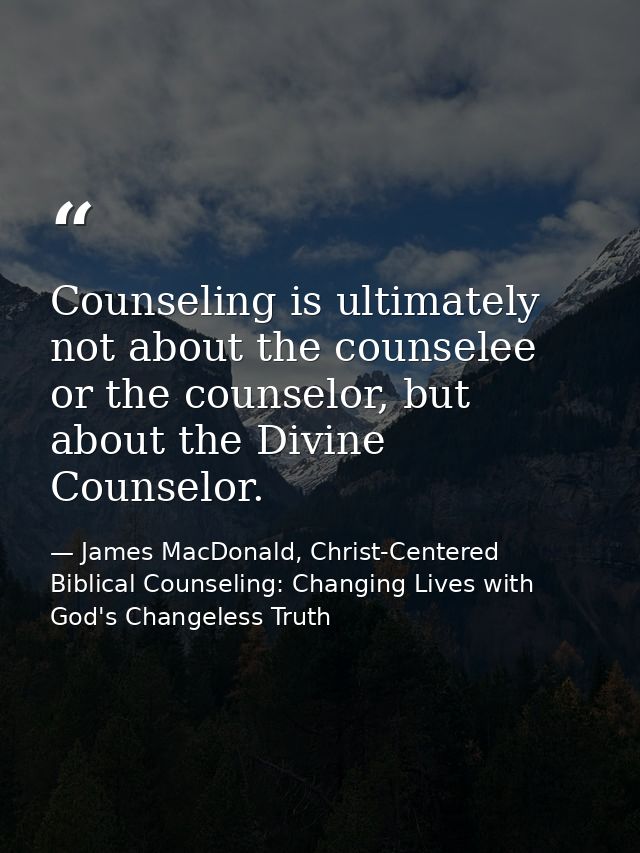 Counseling is ultimately not about the counselee or the counselor, but about the Divine Counselor. — James MacDonald, Christ-Centered Biblical Counseling: Changing Lives with God's Changeless Truth