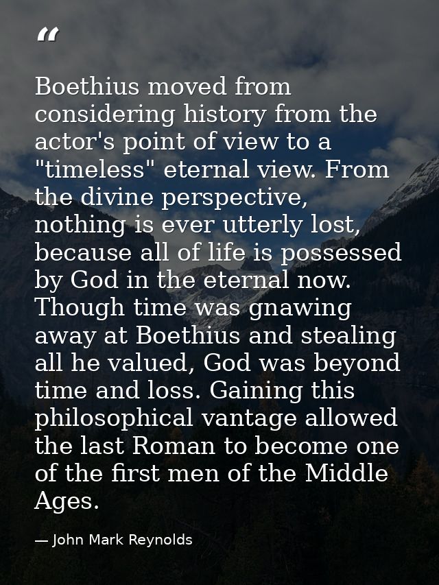 Boethius moved from considering history from the actor's point of view to a "timeless" eternal view. From the divine per — John Mark Reynolds