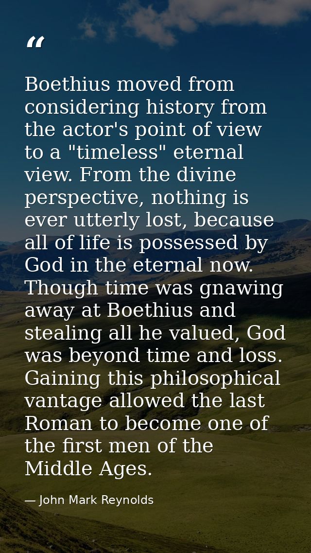 Boethius moved from considering history from the actor's point of view to a "timeless" eternal view. From the divine per — John Mark Reynolds
