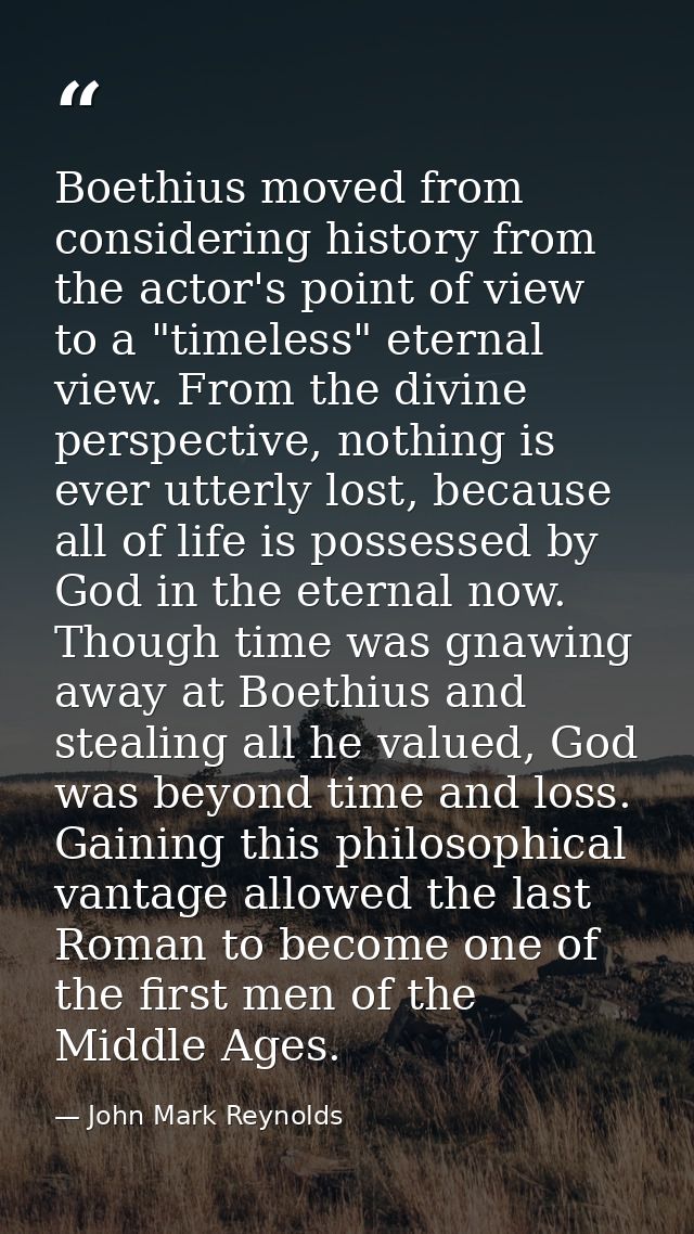 Boethius moved from considering history from the actor's point of view to a "timeless" eternal view. From the divine per — John Mark Reynolds