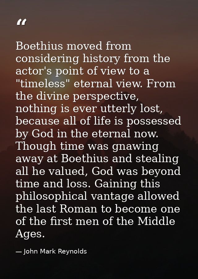 Boethius moved from considering history from the actor's point of view to a "timeless" eternal view. From the divine per — John Mark Reynolds