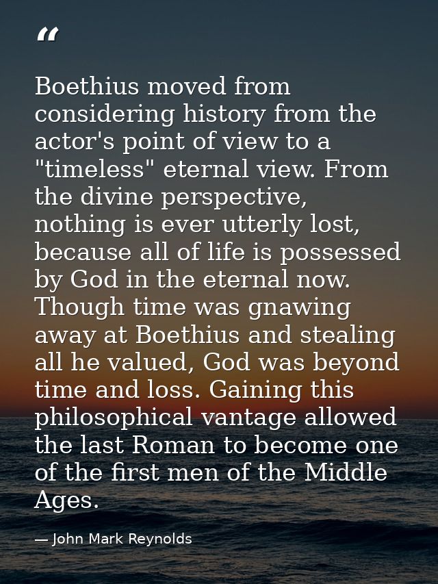 Boethius moved from considering history from the actor's point of view to a "timeless" eternal view. From the divine per — John Mark Reynolds