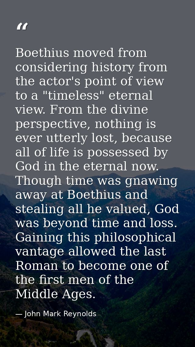 Boethius moved from considering history from the actor's point of view to a "timeless" eternal view. From the divine per — John Mark Reynolds
