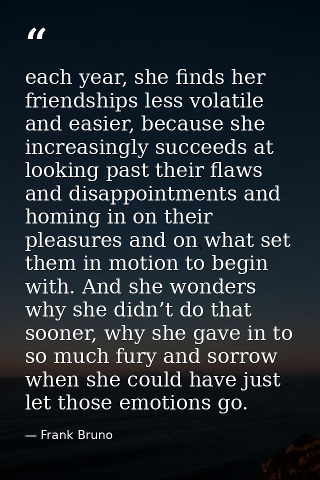 each year, she finds her friendships less volatile and easier, because she increasingly succeeds at looking past their f — Frank Bruno