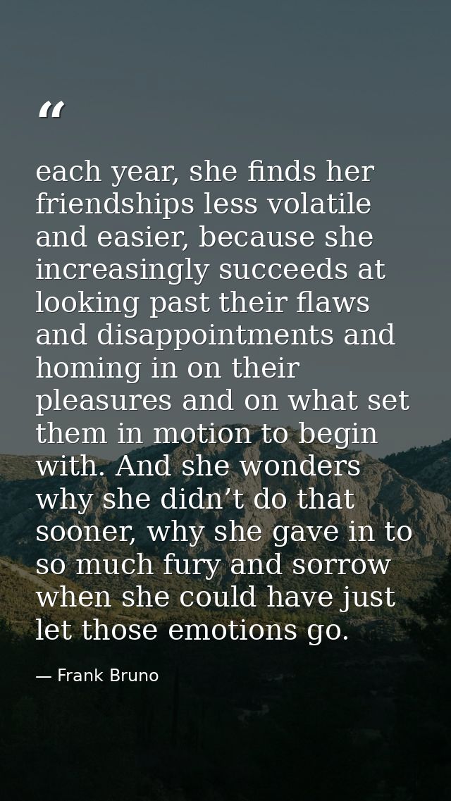 each year, she finds her friendships less volatile and easier, because she increasingly succeeds at looking past their f — Frank Bruno