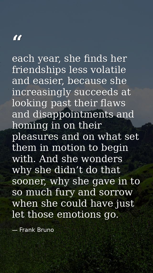 each year, she finds her friendships less volatile and easier, because she increasingly succeeds at looking past their f — Frank Bruno