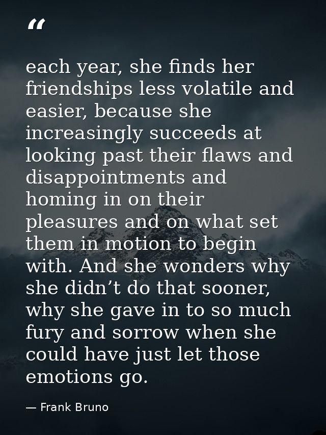 each year, she finds her friendships less volatile and easier, because she increasingly succeeds at looking past their f — Frank Bruno