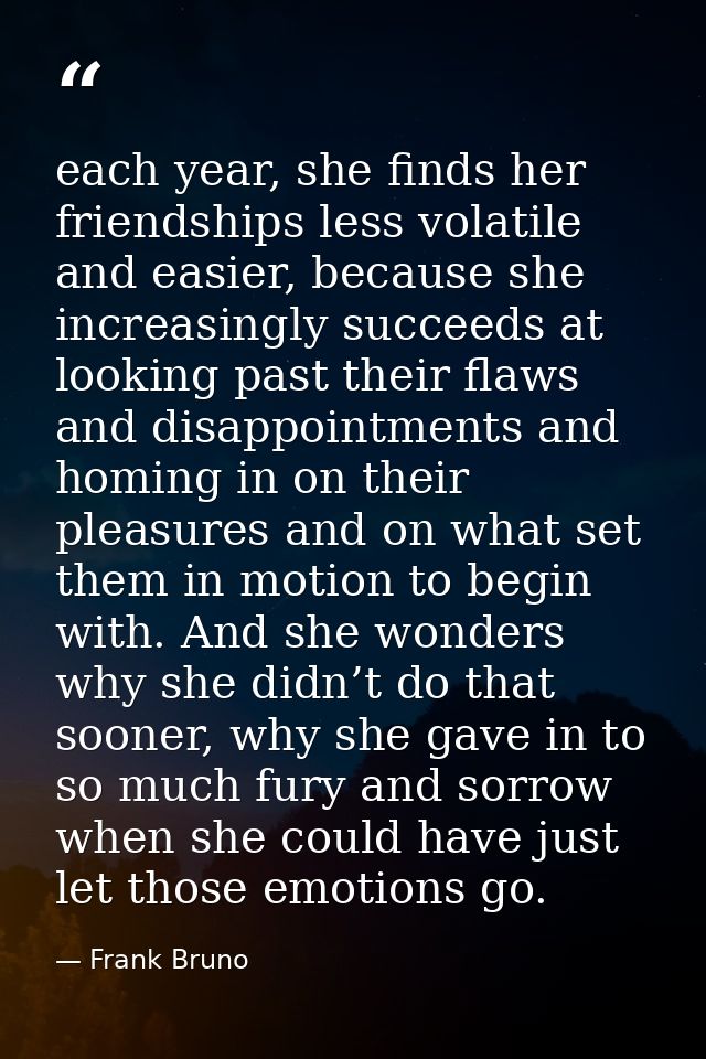 each year, she finds her friendships less volatile and easier, because she increasingly succeeds at looking past their f — Frank Bruno