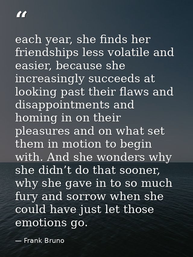 each year, she finds her friendships less volatile and easier, because she increasingly succeeds at looking past their f — Frank Bruno