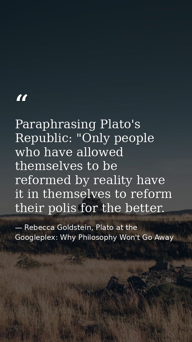 Paraphrasing Plato's Republic: "Only people who have allowed themselves to be reformed by reality have it in themselves  — Rebecca Goldstein, Plato at the Googleplex: Why Philosophy Won't Go Away