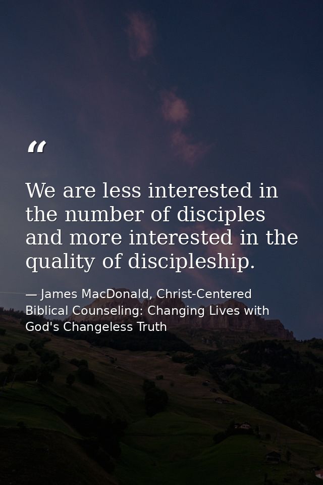 We are less interested in the number of disciples and more interested in the quality of discipleship. — James MacDonald, Christ-Centered Biblical Counseling: Changing Lives with God's Changeless Truth