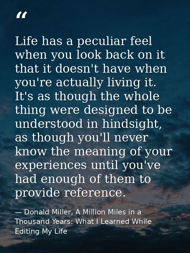 Life has a peculiar feel when you look back on it that it doesn't have when you're actually living it. It's as though th — Donald Miller, A Million Miles in a Thousand Years: What I Learned While Editing My Life