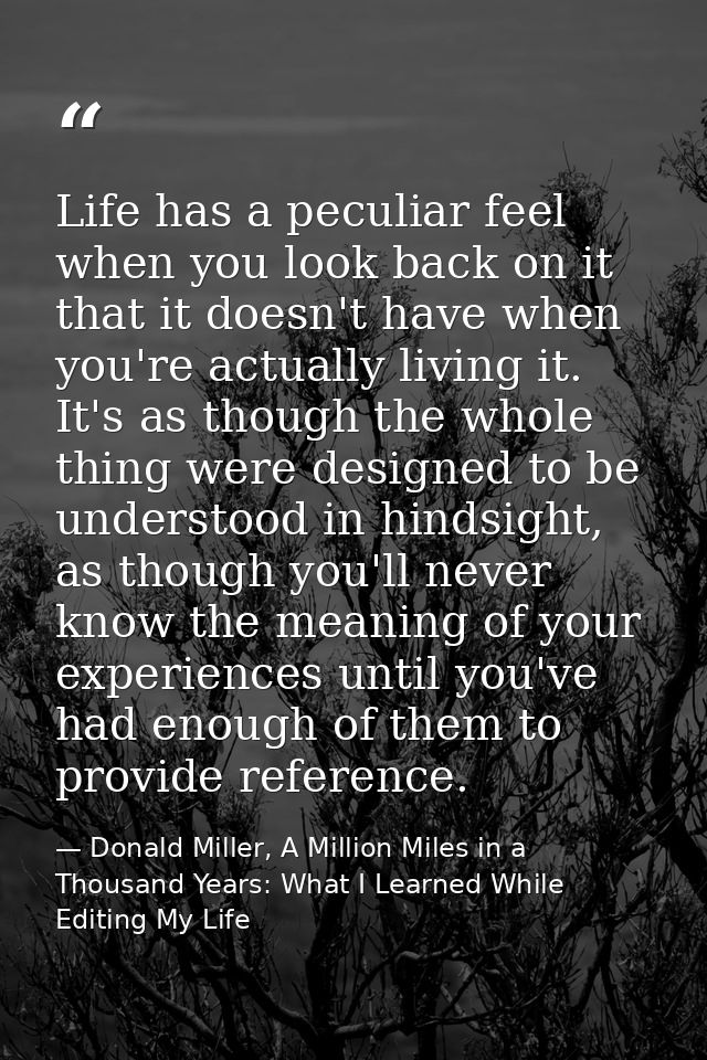 Life has a peculiar feel when you look back on it that it doesn't have when you're actually living it. It's as though th — Donald Miller, A Million Miles in a Thousand Years: What I Learned While Editing My Life