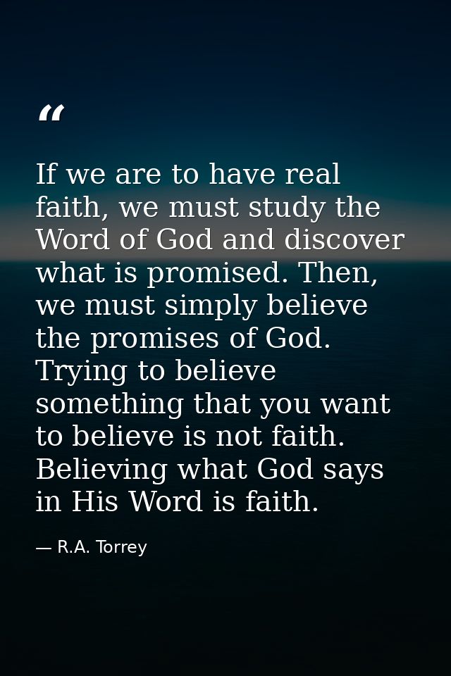 If we are to have real faith, we must study the Word of God and discover what is promised. Then, we must simply believe  — R.A. Torrey
