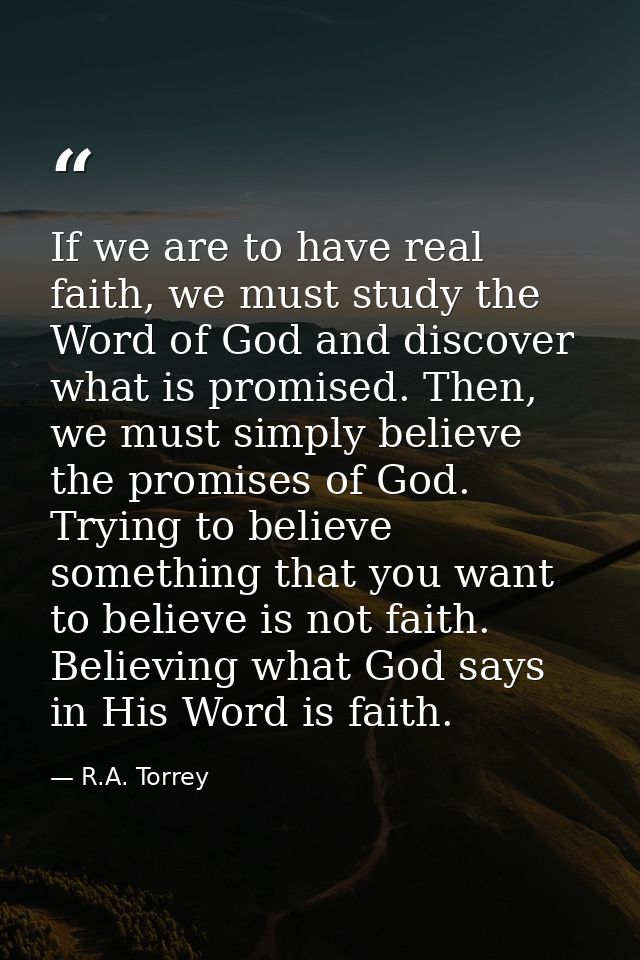 If we are to have real faith, we must study the Word of God and discover what is promised. Then, we must simply believe  — R.A. Torrey