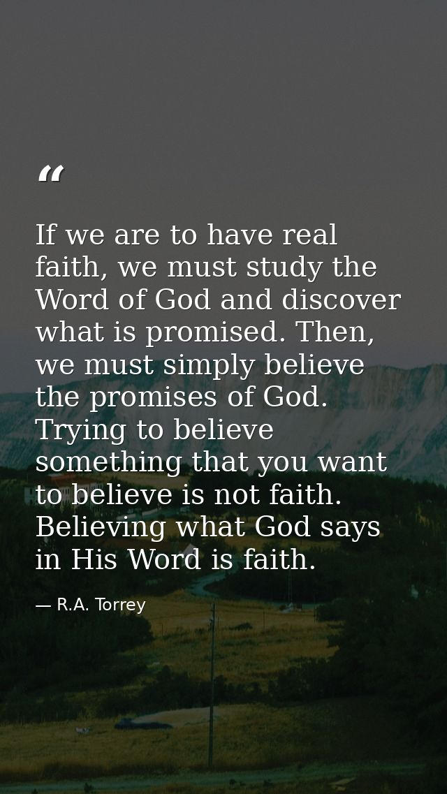 If we are to have real faith, we must study the Word of God and discover what is promised. Then, we must simply believe  — R.A. Torrey