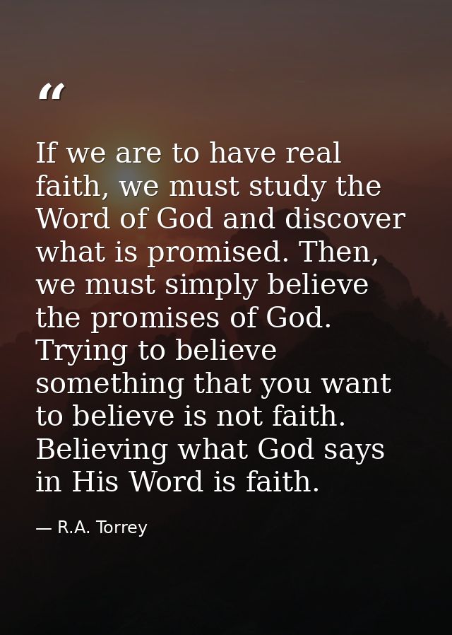 If we are to have real faith, we must study the Word of God and discover what is promised. Then, we must simply believe  — R.A. Torrey
