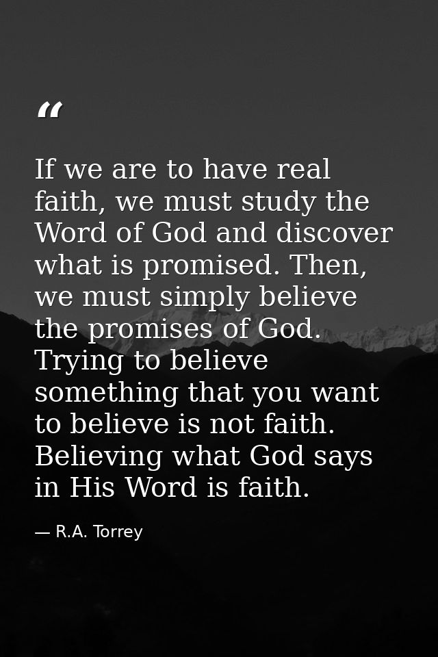If we are to have real faith, we must study the Word of God and discover what is promised. Then, we must simply believe  — R.A. Torrey