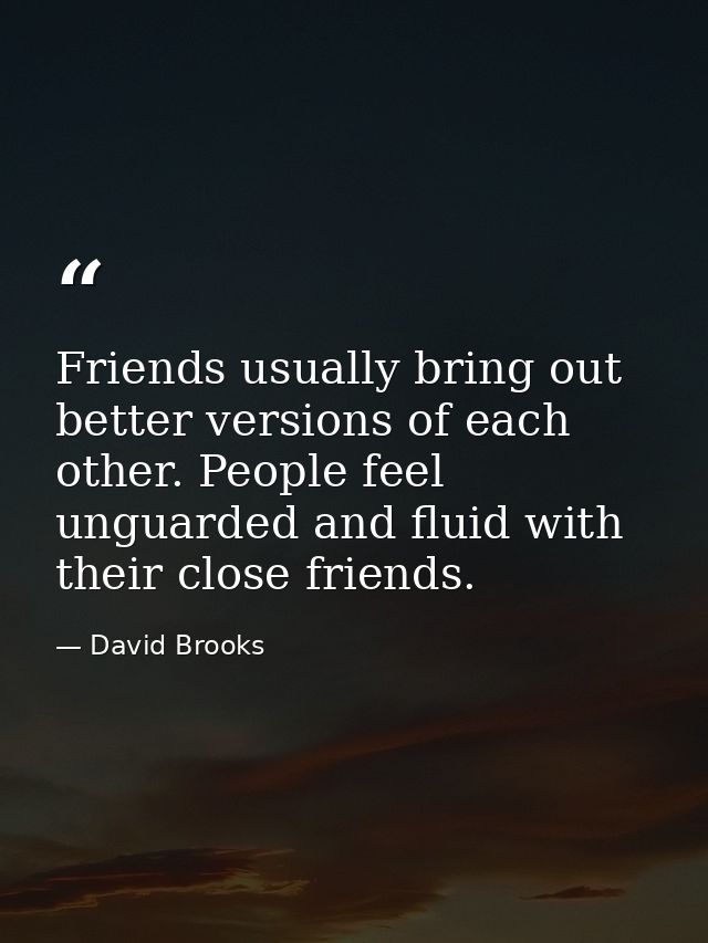 Friends usually bring out better versions of each other. People feel unguarded and fluid with their close friends. — David Brooks