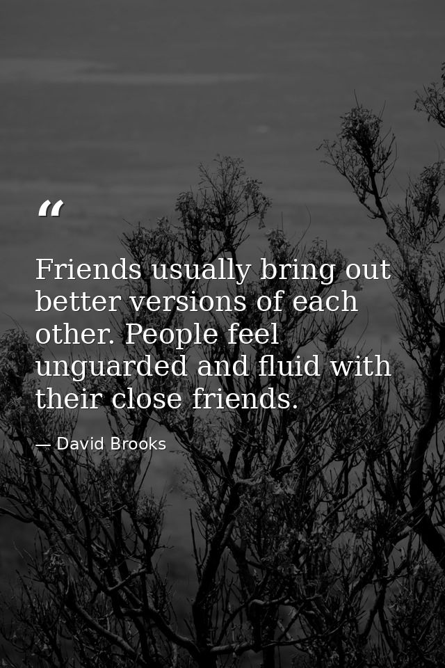 Friends usually bring out better versions of each other. People feel unguarded and fluid with their close friends. — David Brooks