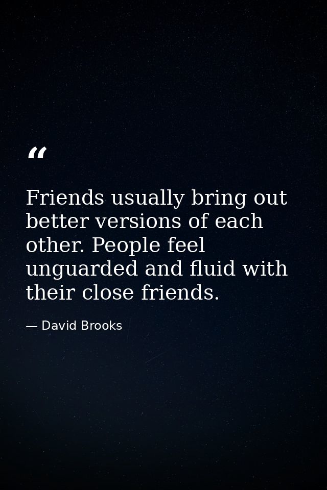 Friends usually bring out better versions of each other. People feel unguarded and fluid with their close friends. — David Brooks