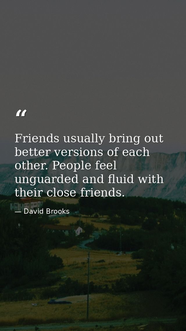Friends usually bring out better versions of each other. People feel unguarded and fluid with their close friends. — David Brooks