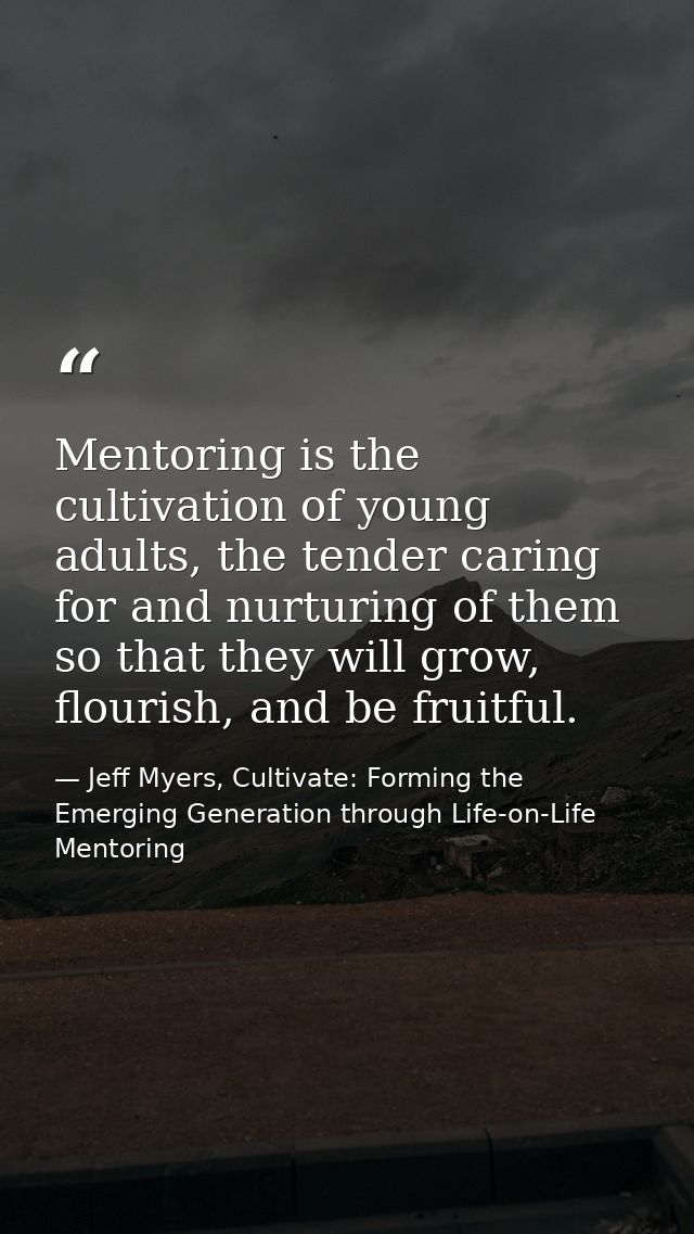 Mentoring is the cultivation of young adults, the tender caring for and nurturing of them so that they will grow, flouri — Jeff Myers, Cultivate: Forming the Emerging Generation through Life-on-Life Mentoring