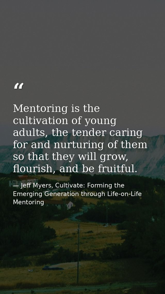 Mentoring is the cultivation of young adults, the tender caring for and nurturing of them so that they will grow, flouri — Jeff Myers, Cultivate: Forming the Emerging Generation through Life-on-Life Mentoring