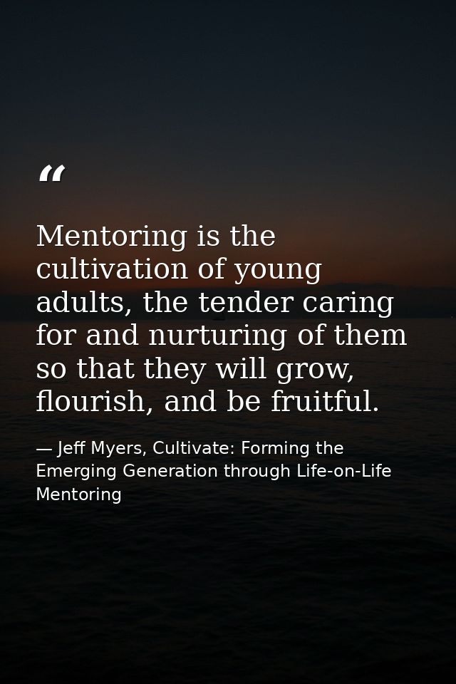 Mentoring is the cultivation of young adults, the tender caring for and nurturing of them so that they will grow, flouri — Jeff Myers, Cultivate: Forming the Emerging Generation through Life-on-Life Mentoring