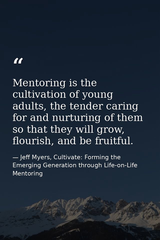 Mentoring is the cultivation of young adults, the tender caring for and nurturing of them so that they will grow, flouri — Jeff Myers, Cultivate: Forming the Emerging Generation through Life-on-Life Mentoring