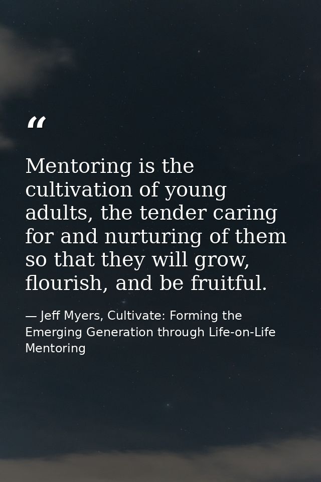 Mentoring is the cultivation of young adults, the tender caring for and nurturing of them so that they will grow, flouri — Jeff Myers, Cultivate: Forming the Emerging Generation through Life-on-Life Mentoring